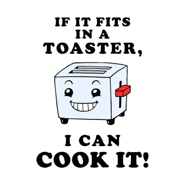 If It Fits In A Toaster, I Can Cook It by dumbshirts