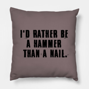 I'd rather be a hammer than a nail. Pillow