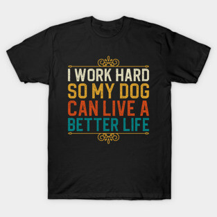 I Work Hard So My Dog Can Live A Better Life T-Shirt