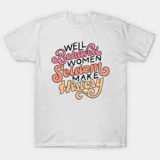 Well Behaved Women Seldom Make History T-Shirt