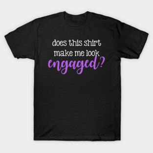 Does this shirt make me look engaged? T-Shirt