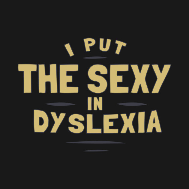 I Put The Sexy In Dyslexia by dumbshirts