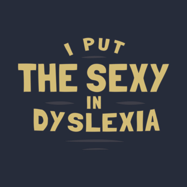 I Put The Sexy In Dyslexia by dumbshirts