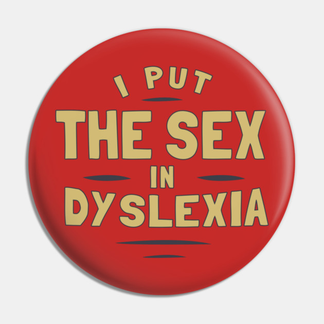 I Put The Sex In Dyslexia Pin by dumbshirts