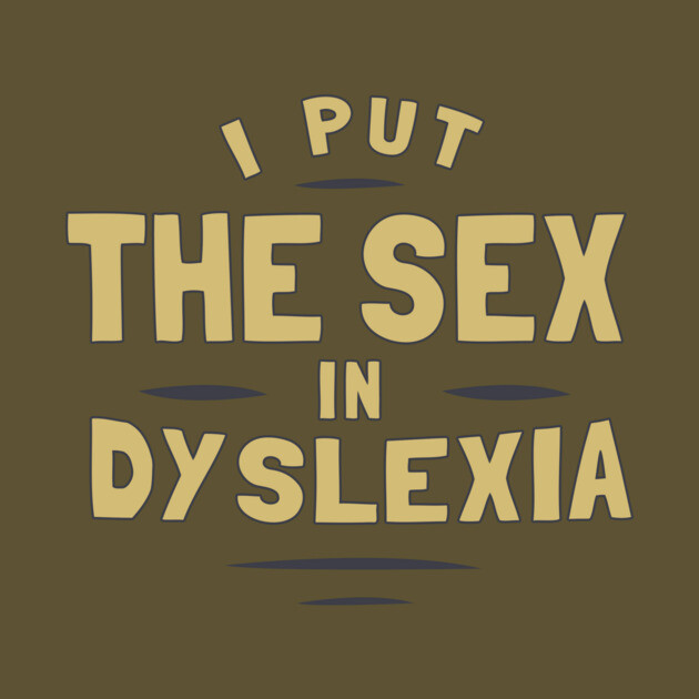 I Put The Sex In Dyslexia by dumbshirts