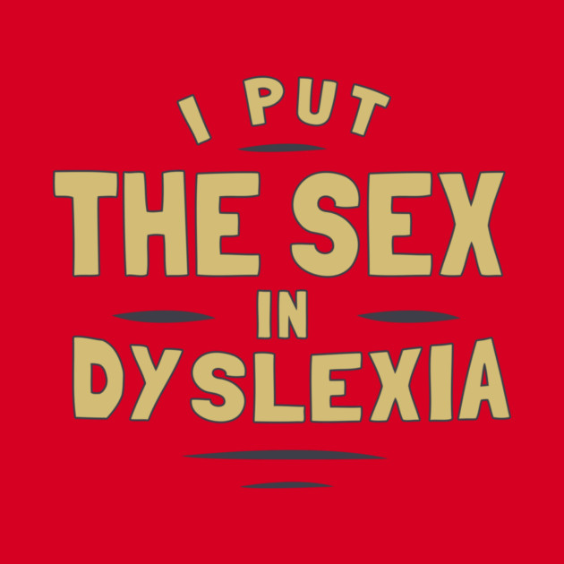 I Put The Sex In Dyslexia by dumbshirts