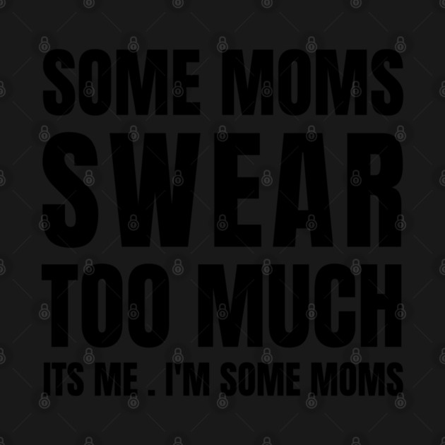 some moms swear too much its me i'm some moms by Tshirtiz