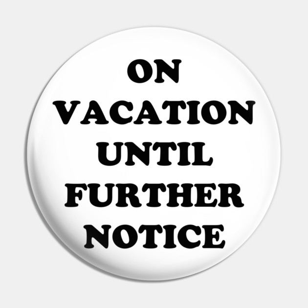 On Vacation Until Further Notice Pin by dumbshirts