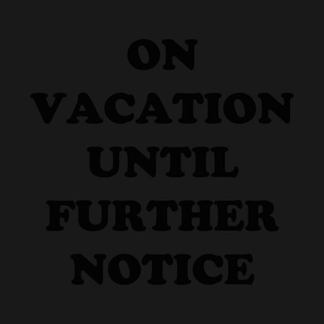 On Vacation Until Further Notice by dumbshirts