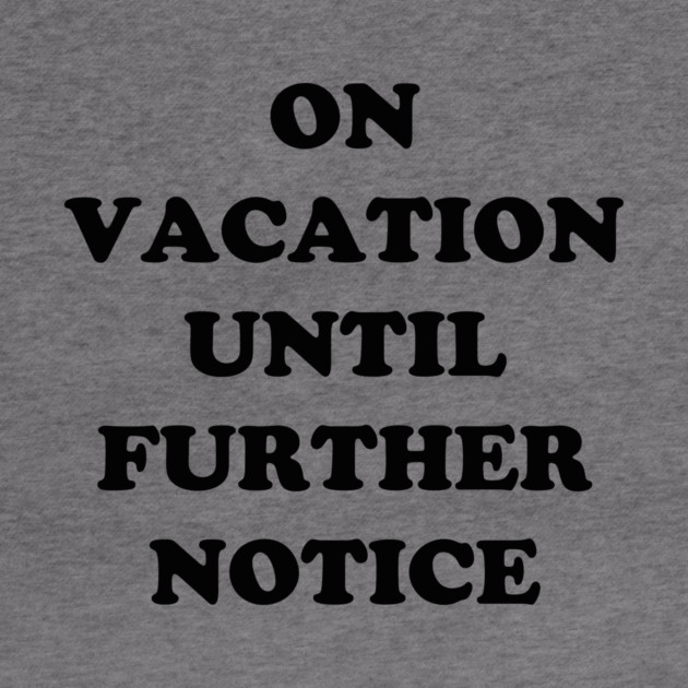 On Vacation Until Further Notice by dumbshirts