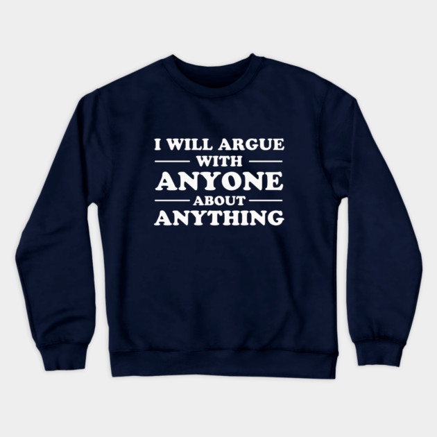 I Will Argue With Anyone About Anything Crewneck Sweatshirt by dumbshirts