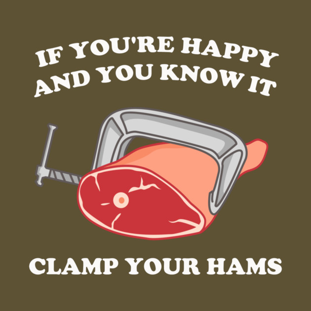 If You're Happy And You Know It Clamp Your Hams by dumbshirts