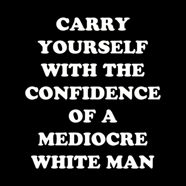 Carry Yourself With Confidence Mediocre White Man by dumbshirts