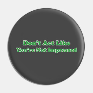 Don't Act Like You're Not Impressed Pin