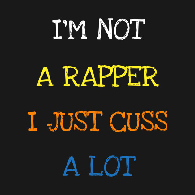 I'm Not A Rapper I Just Cuss A Lot Funny Saying Sarcasm Tee T