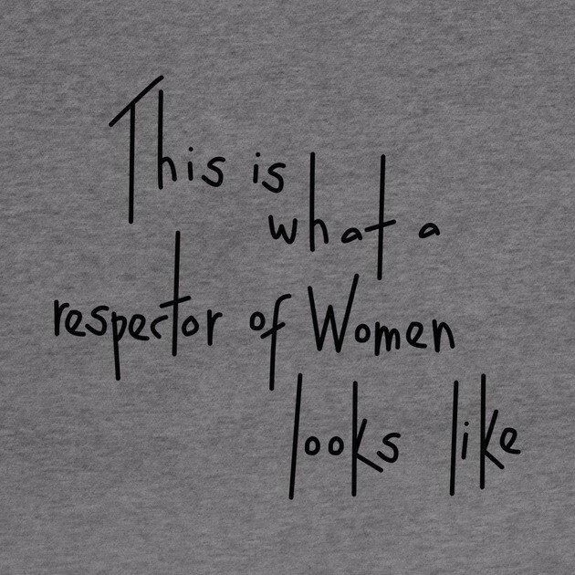 This Is What A Respector Of Women Looks Like by dumbshirts
