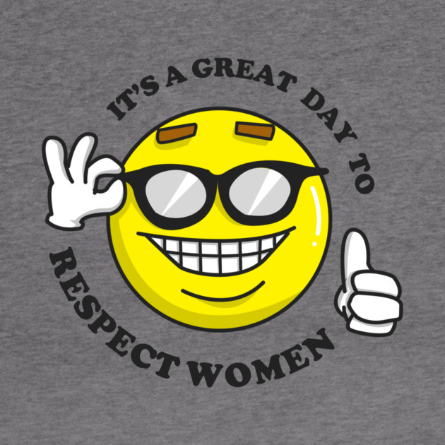 It's A Great Day To Respect Women by dumbshirts