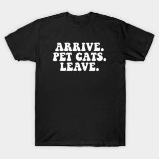 ARRIVE. PET CATS. LEAVE. T-Shirt