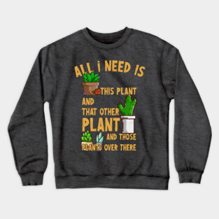 All I Need Is This Plant And That Other Plant Gardener Humor Tee Crewneck Sweatshirt