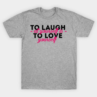 To Laugh at yourself is to Love yourself T-Shirt