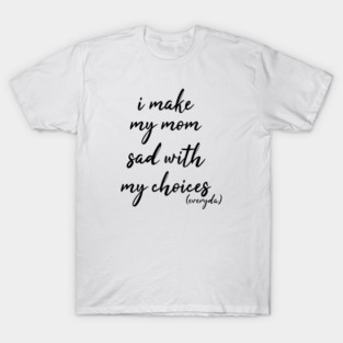 i make my mom sad with my choices everyday T-Shirt