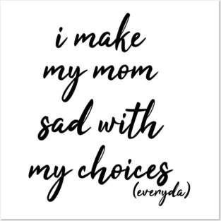 i make my mom sad with my choices everyday Posters and Art