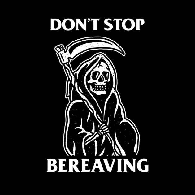 Don't Stop Bereaving by dumbshirts