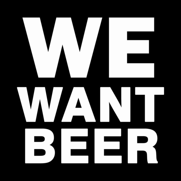 We Want Beer by dumbshirts