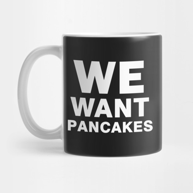 We Want Pancakes by dumbshirts