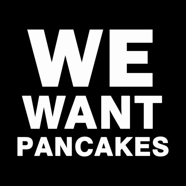 We Want Pancakes by dumbshirts