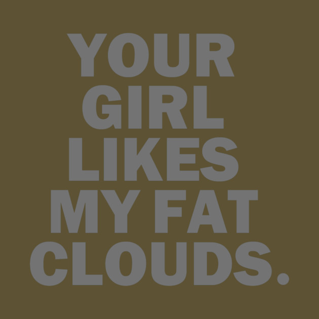 Your Girl Likes My Fat Clouds by dumbshirts