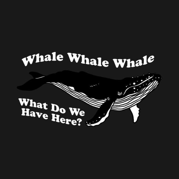 Whale Whale Whale What Do We Have Here by dumbshirts