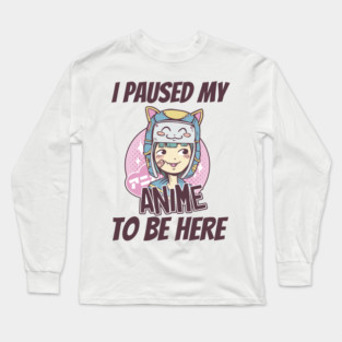 I Paused My Anime To Be Here Long Sleeve T-Shirt