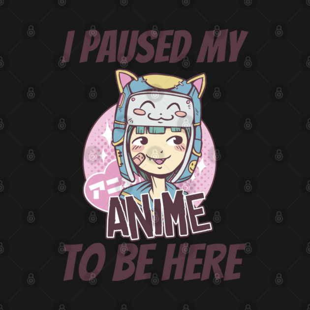 I Paused My Anime To Be Here by Pixel Threads 
