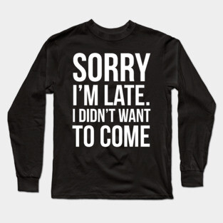 Sorry I'm Late I Didn't Want To Come Long Sleeve T-Shirt