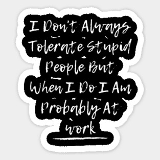 I Don't Always Tolerate Stupid People But When I Do I Am Probably At work Sticker