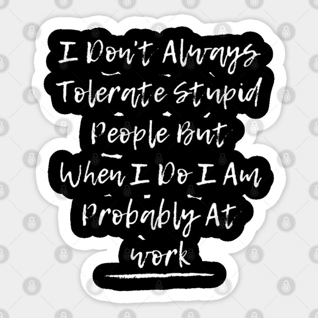 I Don't Always Tolerate Stupid People But When I Do I Am Probably At work Sticker by Pixel Threads 