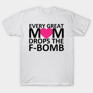 Every Great Mom Drops the F-Bomb (heart) T-Shirt