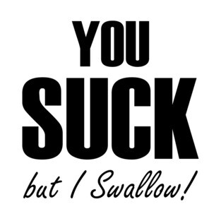 You Suck - but I Swallow! T-Shirt