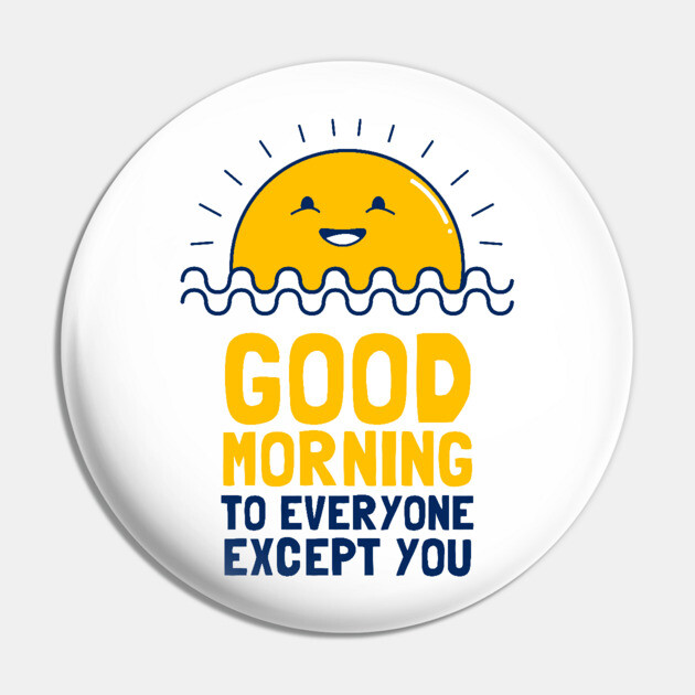 Good Morning To Everyone Except You Pin by dumbshirts