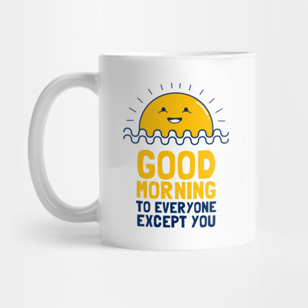 Good Morning To Everyone Except You by dumbshirts
