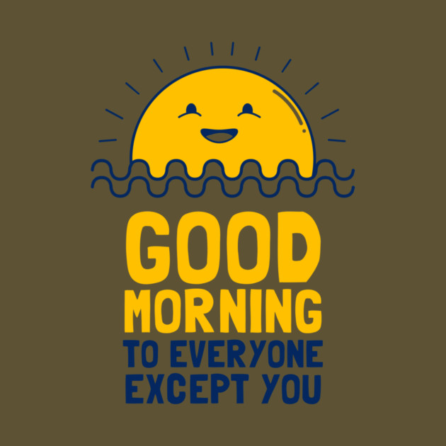 Good Morning To Everyone Except You by dumbshirts