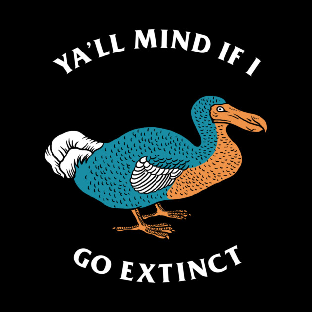 Ya'll Mind If I Go Extinct by dumbshirts