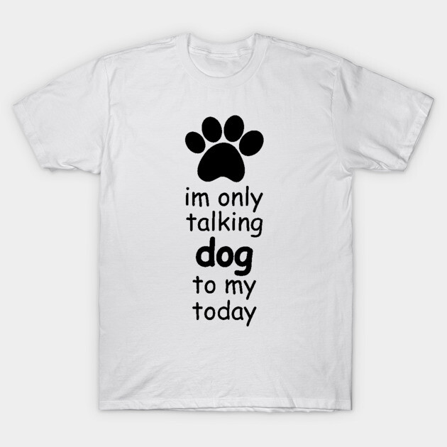 im only talking to my dog today T-Shirt by IRIS