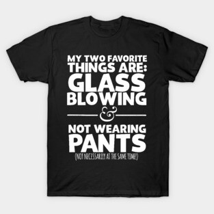 My Two Favorite Things Are Glass Blowing And Not Wearing Any Pants T-Shirt