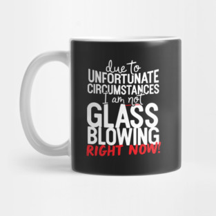 Due To Unfortunate Circumstances I Am Not Glass Blowing Right Now! Mug