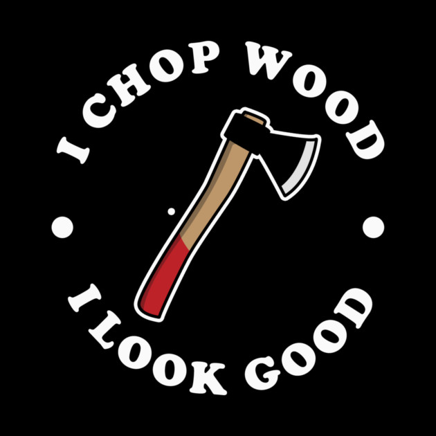 I Chop Wood And I Look Good by dumbshirts