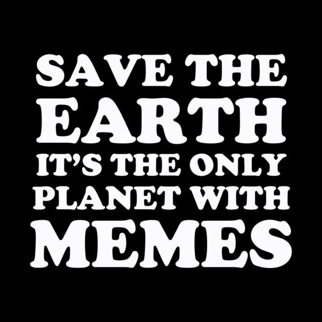 Save The Earth It's The Only Planet With Memes by dumbshirts