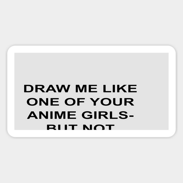 DRAW ME LIKE ONE OF YOUR ANIME GIRLS - BUT NOT THOSE ONES Magnet by droidmonkey