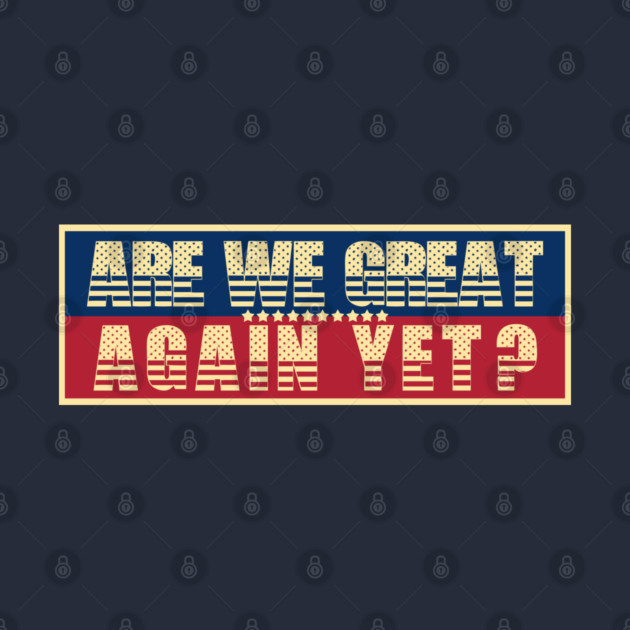Are We Great Again Yet? Because I Just Feel Embarrassed. It's Been 4 Years. I'm Still Waiting. by VanTees